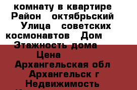 комнату в квартире › Район ­ октябрьский › Улица ­ советских космонавтов › Дом ­ 154 › Этажность дома ­ 45 › Цена ­ 8 000 - Архангельская обл., Архангельск г. Недвижимость » Квартиры аренда   . Архангельская обл.,Архангельск г.